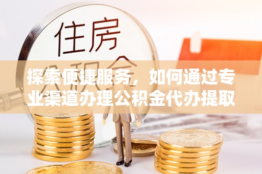 重庆探索便捷服务，如何通过专业渠道办理公积金代办提取业务
