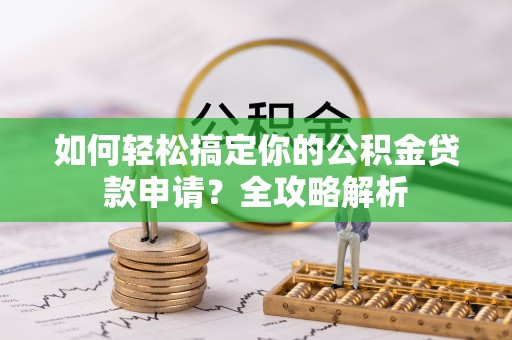重庆如何轻松搞定你的公积金贷款申请？全攻略解析