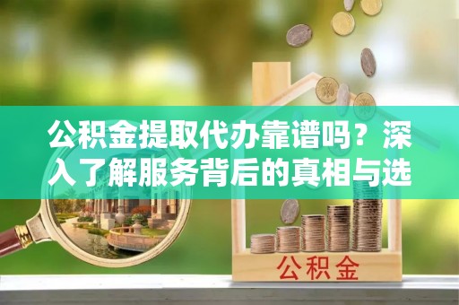 重庆公积金提取代办靠谱吗？深入了解服务背后的真相与选择指南