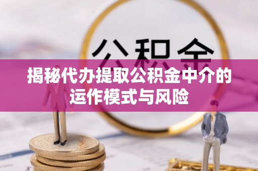 重庆揭秘代办提取公积金中介的运作模式与风险