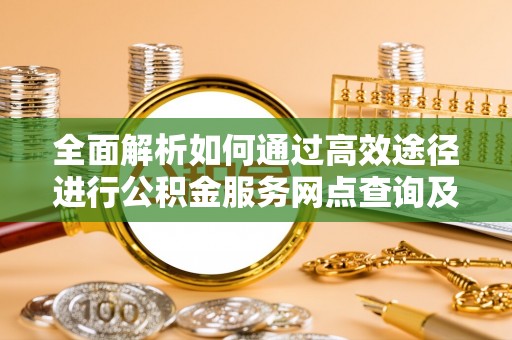 重庆全面解析如何通过高效途径进行公积金服务网点查询及办理相关业务