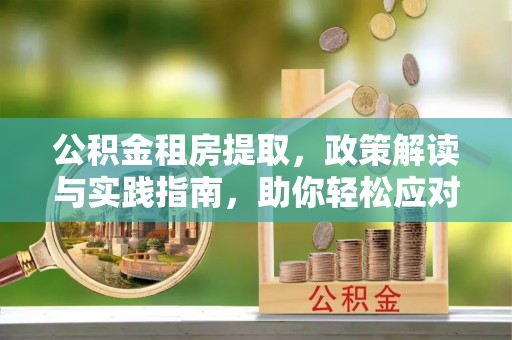 重庆公积金租房提取，政策解读与实践指南，助你轻松应对住房难题