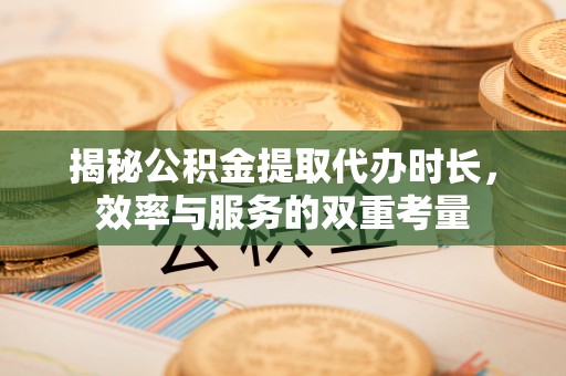 重庆揭秘公积金提取代办时长，效率与服务的双重考量