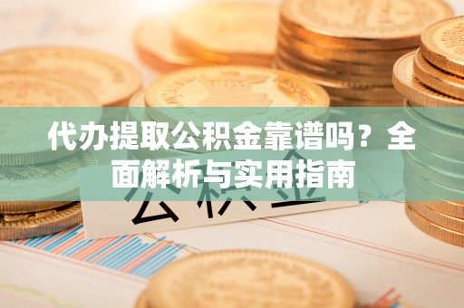 重庆代办提取公积金靠谱吗？全面解析与实用指南