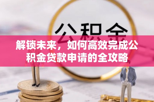 重庆解锁未来，如何高效完成公积金贷款申请的全攻略