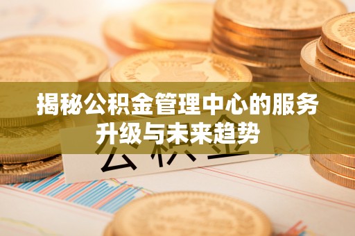 重庆揭秘公积金管理中心的服务升级与未来趋势