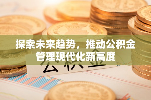 重庆探索未来趋势，推动公积金管理现代化新高度