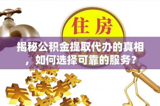 重庆揭秘公积金提取代办的真相，如何选择可靠的服务？