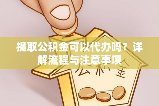 重庆提取公积金可以代办吗？详解流程与注意事项