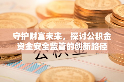 重庆守护财富未来，探讨公积金资金安全监管的创新路径