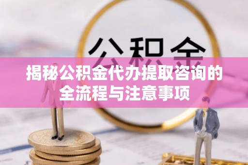 重庆揭秘公积金代办提取咨询的全流程与注意事项