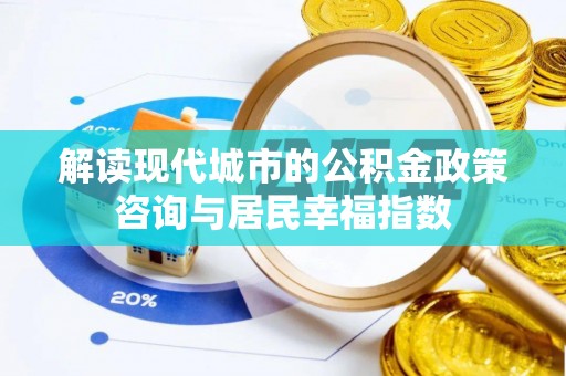 重庆解读现代城市的公积金政策咨询与居民幸福指数