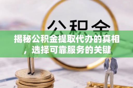 重庆揭秘公积金提取代办的真相，选择可靠服务的关键