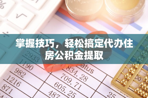 重庆掌握技巧，轻松搞定代办住房公积金提取