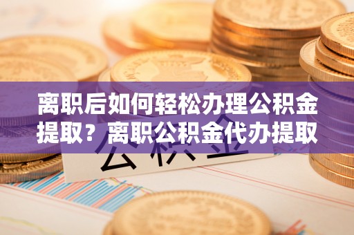重庆离职后如何轻松办理公积金提取？离职公积金代办提取全攻略
