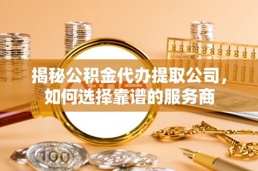 重庆揭秘公积金代办提取公司，如何选择靠谱的服务商