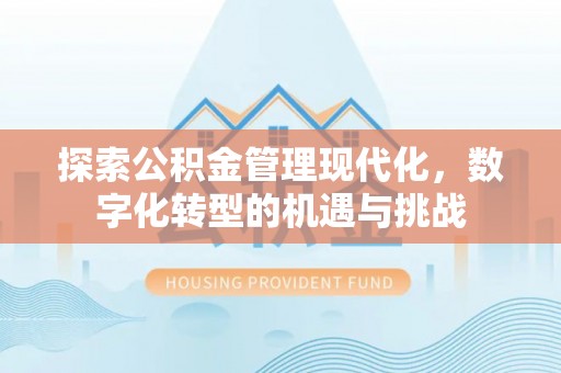 重庆探索公积金管理现代化，数字化转型的机遇与挑战