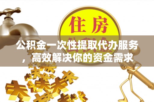 重庆公积金一次性提取代办服务，高效解决你的资金需求