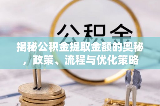 重庆揭秘公积金提取金额的奥秘，政策、流程与优化策略