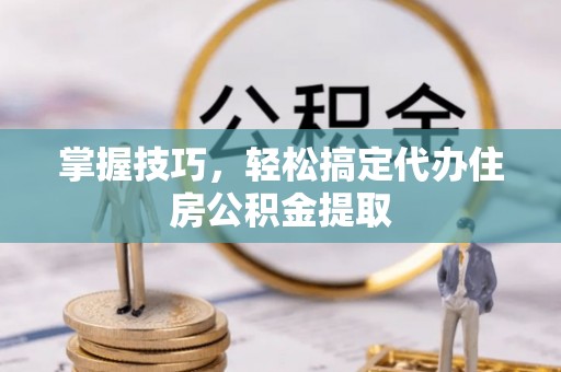 重庆掌握技巧，轻松搞定代办住房公积金提取