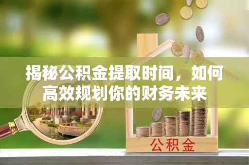 重庆揭秘公积金提取时间，如何高效规划你的财务未来