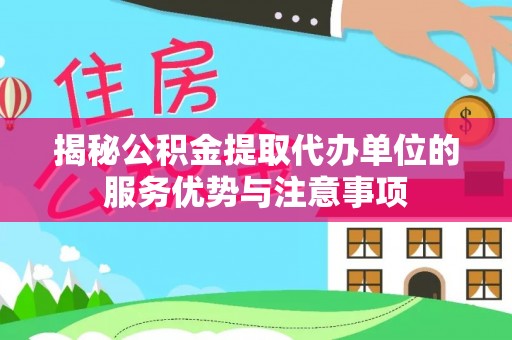 重庆揭秘公积金提取代办单位的服务优势与注意事项