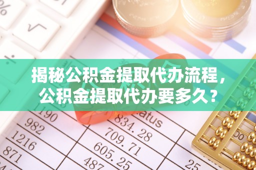 重庆揭秘公积金提取代办流程，公积金提取代办要多久？