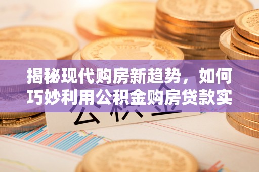 重庆揭秘现代购房新趋势，如何巧妙利用公积金购房贷款实现梦想家园