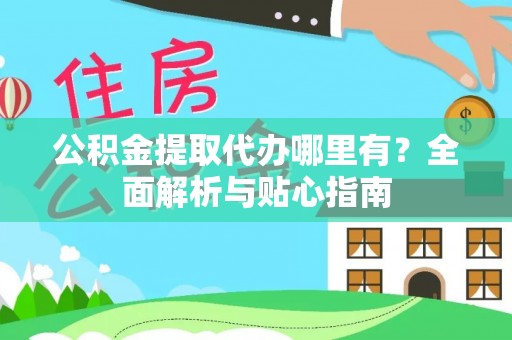 重庆公积金提取代办哪里有？全面解析与贴心指南