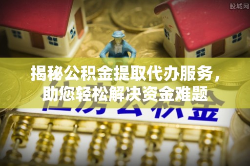 重庆揭秘公积金提取代办服务，助您轻松解决资金难题
