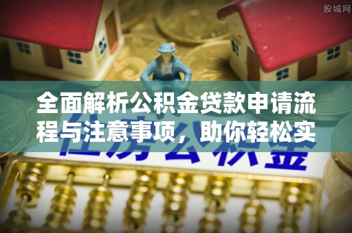 重庆全面解析公积金贷款申请流程与注意事项，助你轻松实现购房梦想