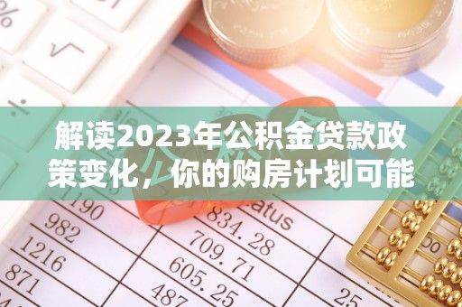 重庆解读2023年公积金贷款政策变化，你的购房计划可能因此受益