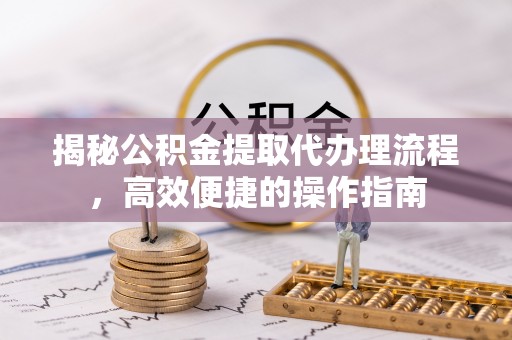 重庆揭秘公积金提取代办理流程，高效便捷的操作指南