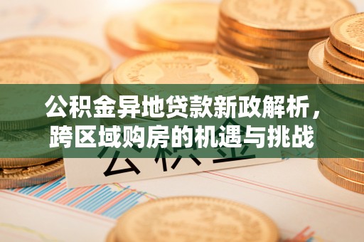 重庆公积金异地贷款新政解析，跨区域购房的机遇与挑战