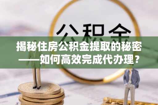 重庆揭秘住房公积金提取的秘密——如何高效完成代办理？