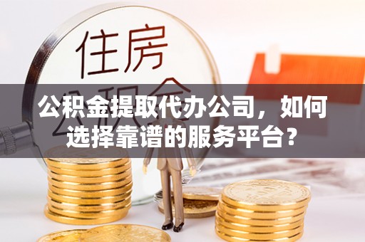 重庆公积金提取代办公司，如何选择靠谱的服务平台？