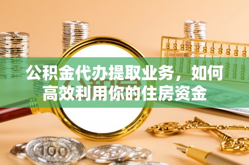 重庆公积金代办提取业务，如何高效利用你的住房资金