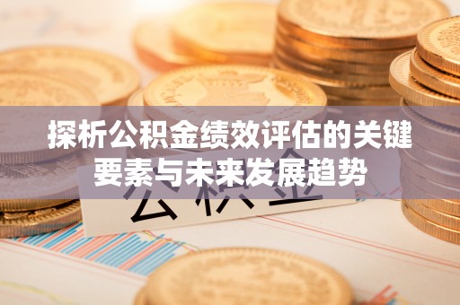 重庆探析公积金绩效评估的关键要素与未来发展趋势