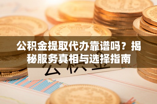 重庆公积金提取代办靠谱吗？揭秘服务真相与选择指南