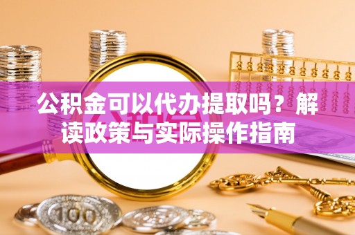 重庆公积金可以代办提取吗？解读政策与实际操作指南