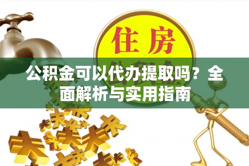 重庆公积金可以代办提取吗？全面解析与实用指南