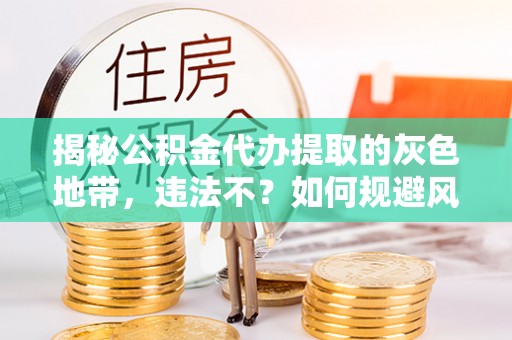 重庆揭秘公积金代办提取的灰色地带，违法不？如何规避风险？