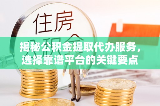 重庆揭秘公积金提取代办服务，选择靠谱平台的关键要点