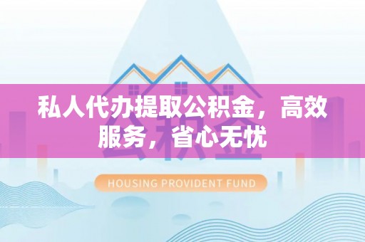 重庆私人代办提取公积金，高效服务，省心无忧