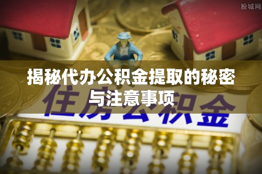 重庆揭秘代办公积金提取的秘密与注意事项