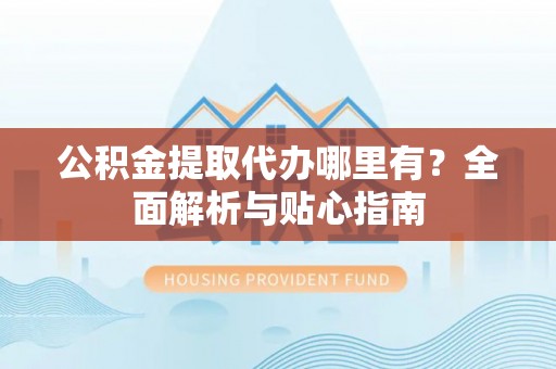 重庆公积金提取代办哪里有？全面解析与贴心指南