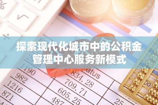 重庆探索现代化城市中的公积金管理中心服务新模式