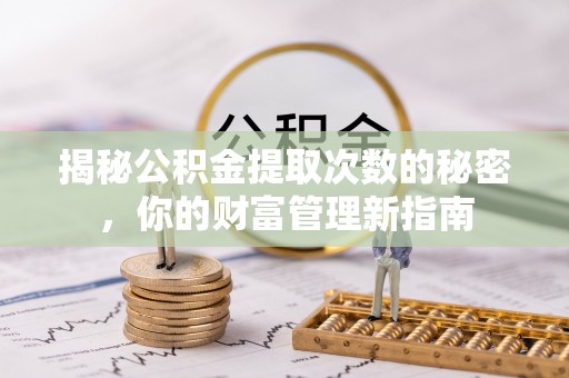 重庆揭秘公积金提取次数的秘密，你的财富管理新指南