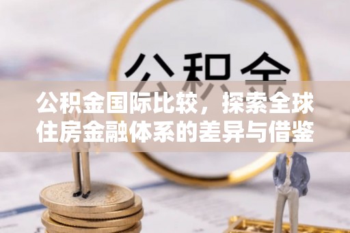 重庆公积金国际比较，探索全球住房金融体系的差异与借鉴