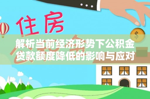 重庆解析当前经济形势下公积金贷款额度降低的影响与应对策略